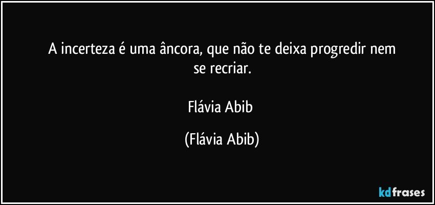 A incerteza é uma âncora, que não te deixa progredir nem
se recriar.

Flávia Abib (Flávia Abib)