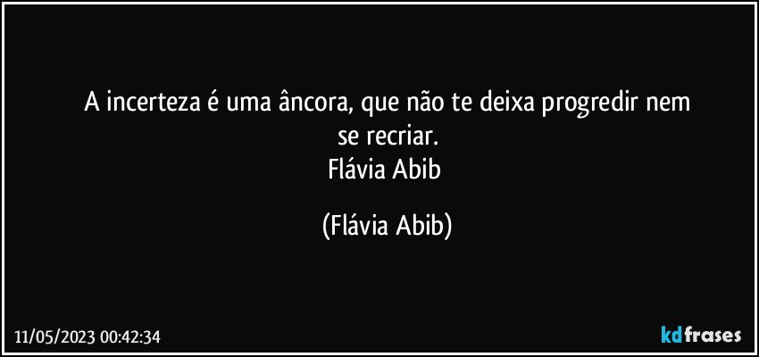 A incerteza é uma âncora, que não te deixa progredir nem
se recriar.
Flávia Abib (Flávia Abib)