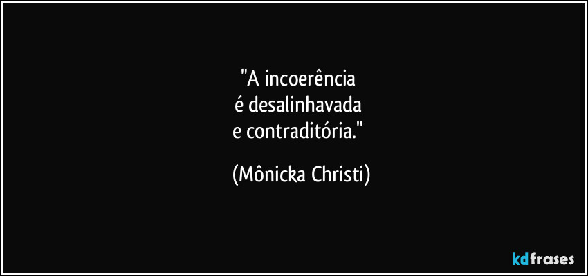 "A incoerência
é desalinhavada
e contraditória." (Mônicka Christi)
