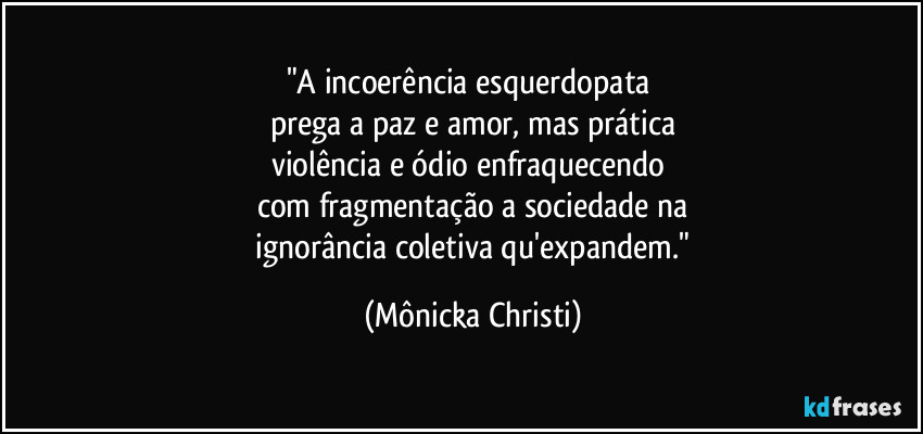 "A incoerência esquerdopata 
prega a paz e amor, mas prática
violência e ódio enfraquecendo 
com fragmentação a sociedade na
 ignorância coletiva qu'expandem." (Mônicka Christi)