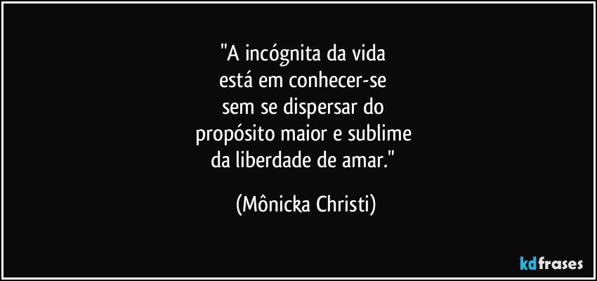 "A incógnita da vida 
está em conhecer-se 
sem se dispersar do 
propósito maior e sublime 
da liberdade de amar." (Mônicka Christi)