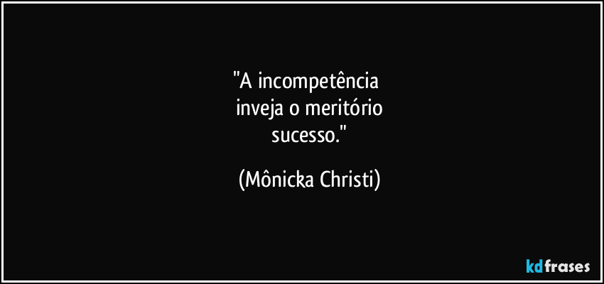 "A incompetência 
inveja o meritório
 sucesso." (Mônicka Christi)