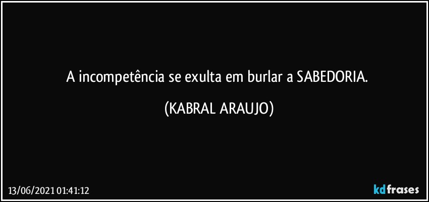 A incompetência se exulta em burlar a SABEDORIA. (KABRAL ARAUJO)