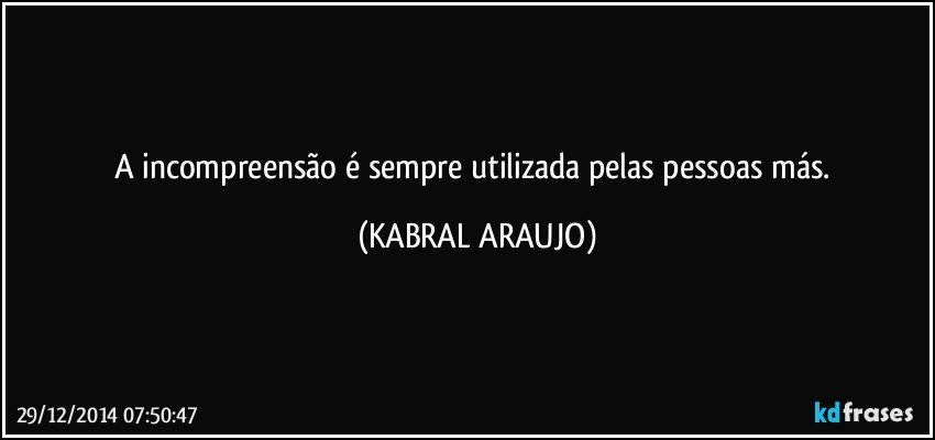 A incompreensão é sempre utilizada pelas pessoas más. (KABRAL ARAUJO)