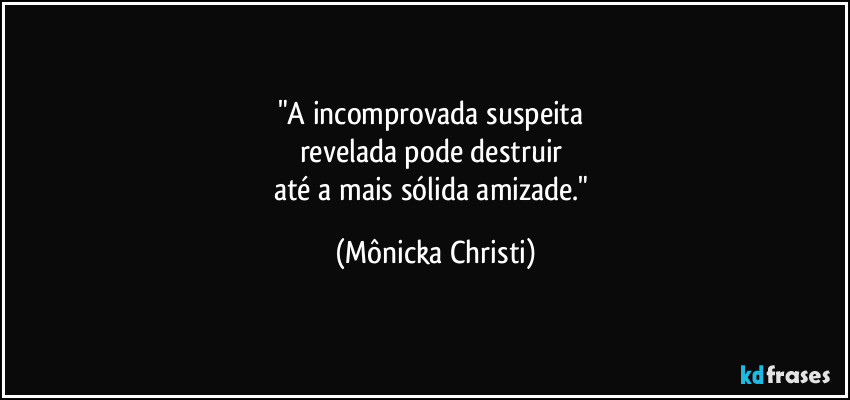 "A incomprovada suspeita 
revelada pode destruir 
até a mais sólida amizade." (Mônicka Christi)