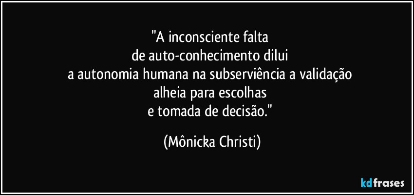 "A inconsciente falta 
de auto-conhecimento dilui 
a autonomia humana na subserviência a validação 
alheia para escolhas 
e tomada de decisão." (Mônicka Christi)