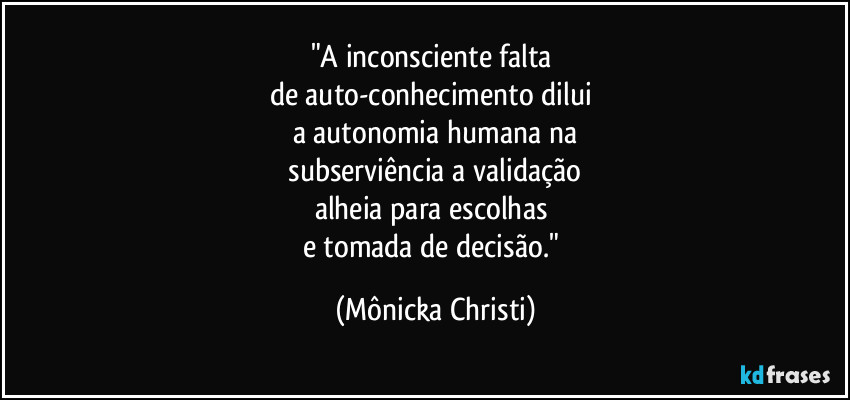 "A inconsciente falta 
de auto-conhecimento dilui 
a autonomia humana na
 subserviência a validação 
alheia para escolhas 
e tomada de decisão." (Mônicka Christi)