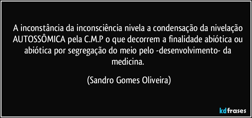 A inconstância da inconsciência nivela a condensação da nivelação AUTOSSÔMICA pela C.M.P o que decorrem a finalidade abiótica ou abiótica por segregação do meio pelo -desenvolvimento- da medicina. (Sandro Gomes Oliveira)