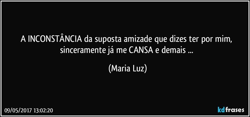 A INCONSTÂNCIA da  suposta amizade que dizes ter por mim, sinceramente já me CANSA e demais ... (Maria Luz)