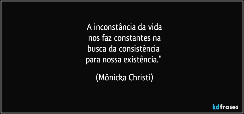 A inconstância da vida
nos faz constantes na
busca da consistência 
para nossa existência." (Mônicka Christi)