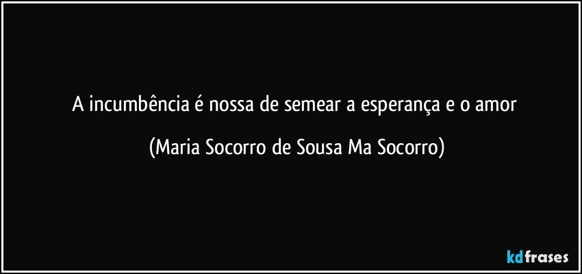 A incumbência é nossa de semear a esperança e o amor (Maria Socorro de Sousa Ma Socorro)