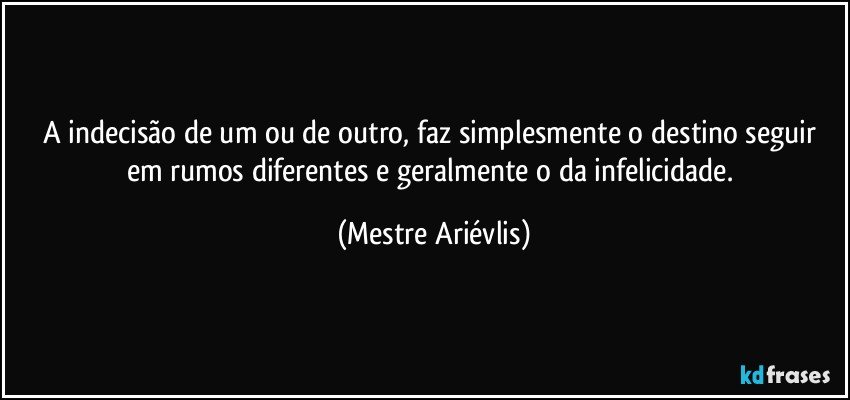 A indecisão de um ou de outro, faz simplesmente o destino seguir em rumos diferentes e geralmente o da infelicidade. (Mestre Ariévlis)