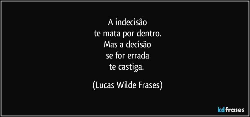 A indecisão
te mata por dentro.
Mas a decisão
se for errada
te castiga. (Lucas Wilde Frases)