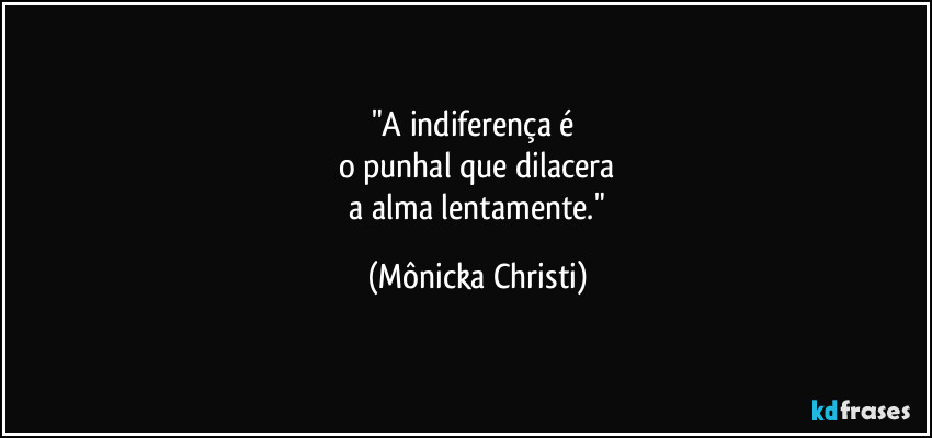 "A indiferença é
o punhal que dilacera
a alma lentamente." (Mônicka Christi)