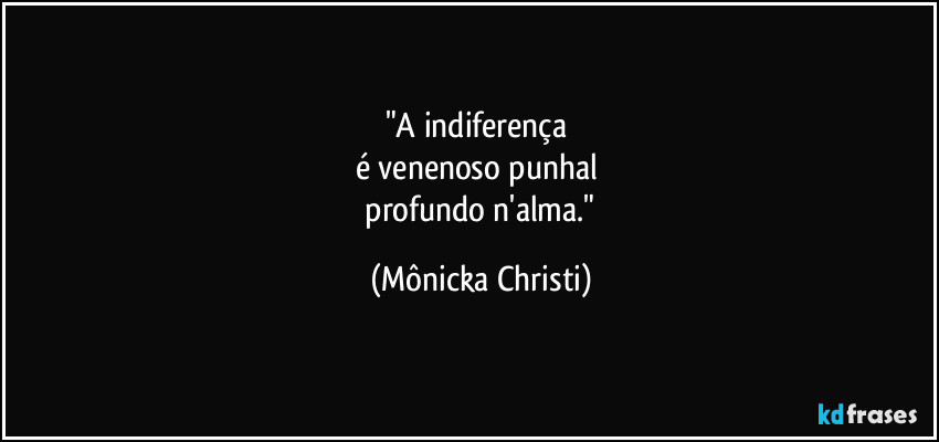 "A indiferença
é venenoso punhal
profundo n'alma." (Mônicka Christi)