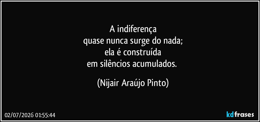 A indiferença
quase nunca surge do nada;
ela é construída
em silêncios acumulados. (Nijair Araújo Pinto)