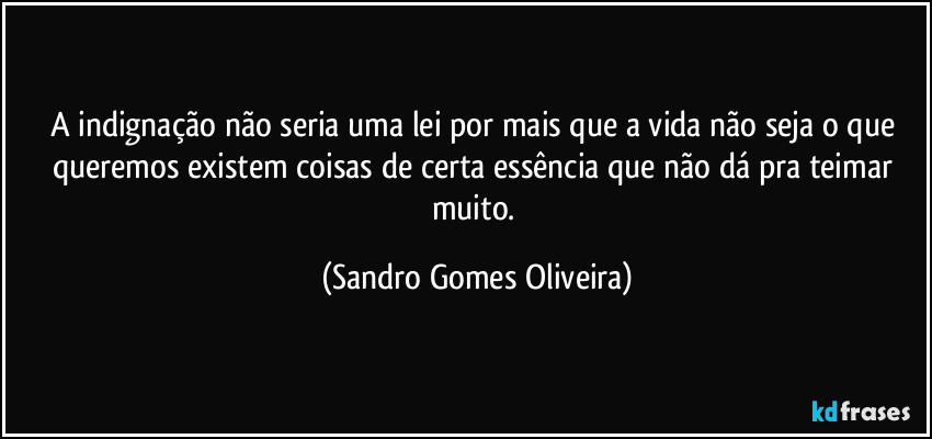 A indignação não seria uma lei por mais que a vida não seja o que queremos existem coisas de certa essência que não dá pra teimar muito. (Sandro Gomes Oliveira)