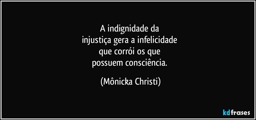 A indignidade da 
injustiça gera a infelicidade 
que corrói os que 
possuem consciência. (Mônicka Christi)