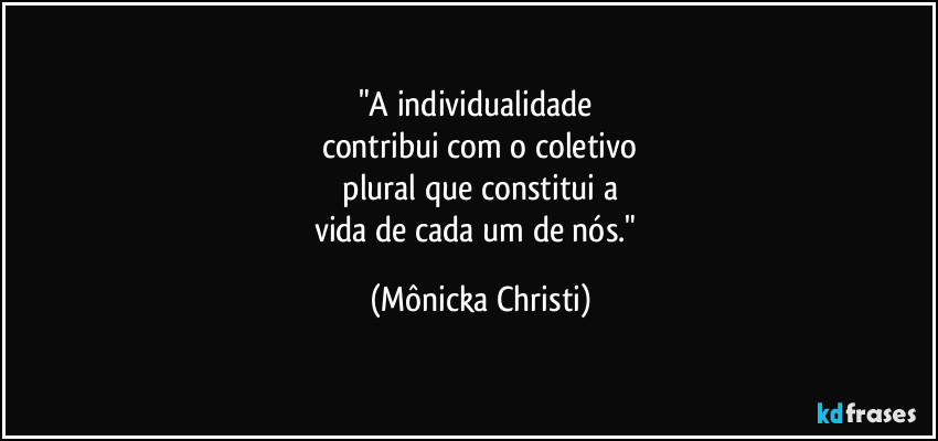 "A individualidade 
contribui com o coletivo
 plural que constitui a 
vida de cada um de nós." (Mônicka Christi)