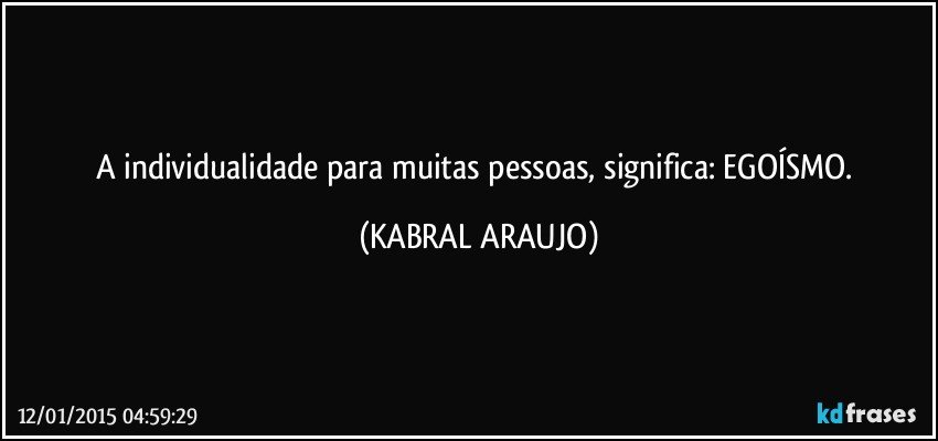 A individualidade para muitas pessoas, significa: EGOÍSMO. (KABRAL ARAUJO)