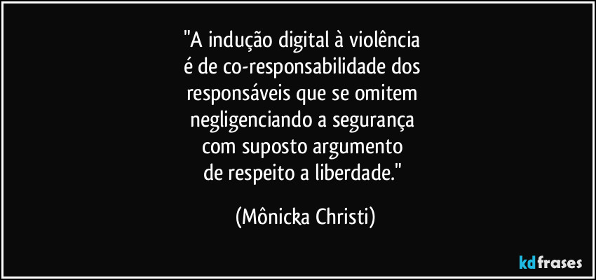 "A indução digital à violência 
é de co-responsabilidade dos 
responsáveis que se omitem 
negligenciando a segurança 
com suposto argumento 
de respeito a liberdade." (Mônicka Christi)