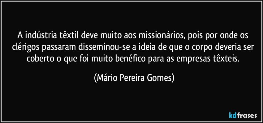 A indústria têxtil deve muito aos missionários, pois por onde os clérigos passaram disseminou-se a ideia de que o corpo deveria ser coberto o que foi muito benéfico para as empresas têxteis. (Mário Pereira Gomes)