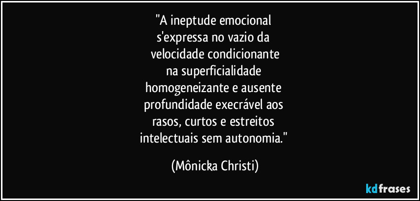"A ineptude emocional 
s'expressa no vazio da 
velocidade condicionante
na superficialidade 
homogeneizante e ausente 
profundidade execrável aos 
rasos, curtos e estreitos 
intelectuais sem autonomia." (Mônicka Christi)