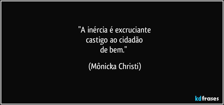 "A inércia é excruciante
 castigo ao cidadão 
de bem." (Mônicka Christi)