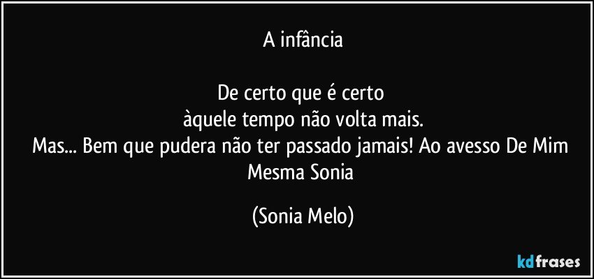 A infância

De certo que é certo 
àquele tempo não volta mais.
Mas... Bem que pudera não ter passado jamais!  Ao avesso De Mim Mesma Sonia (Sonia Melo)