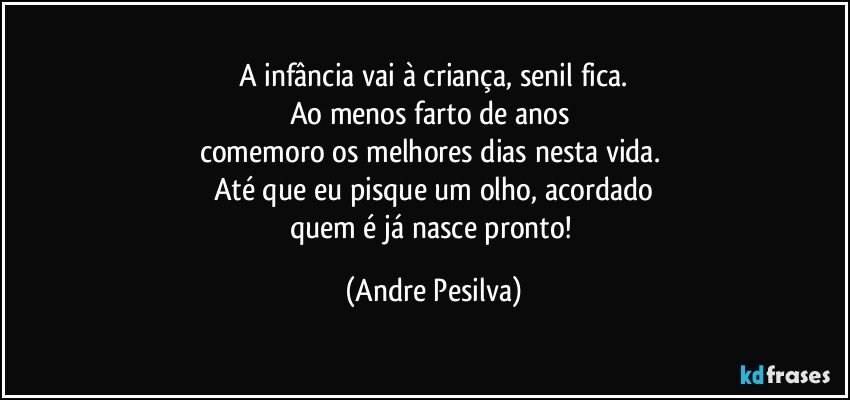 A infância vai à criança, senil fica.
Ao menos farto de anos 
comemoro os melhores dias nesta vida. 
Até que eu pisque um olho, acordado
quem é já nasce pronto! (Andre Pesilva)