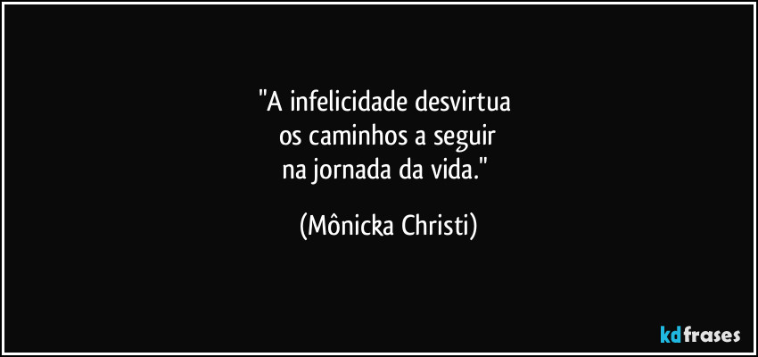 "A infelicidade desvirtua 
os caminhos a seguir
na jornada da vida." (Mônicka Christi)