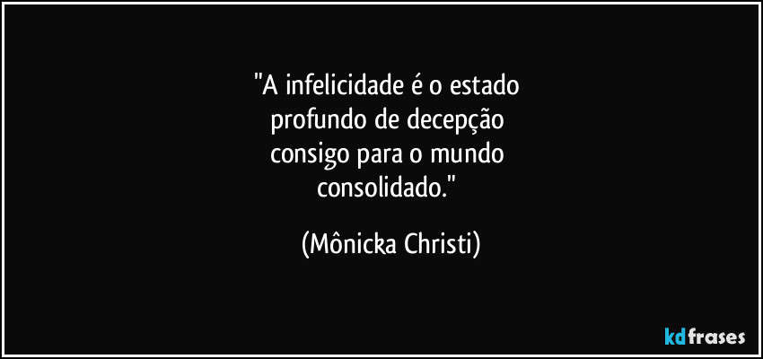 "A infelicidade é o estado 
profundo de decepção 
consigo para o mundo 
consolidado." (Mônicka Christi)