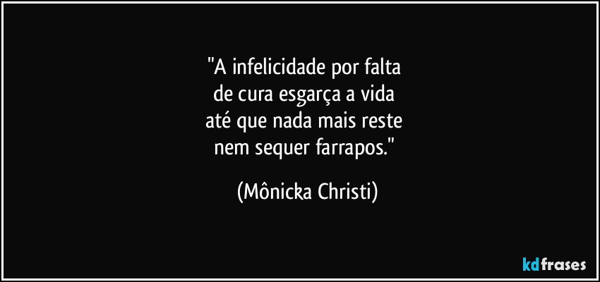 "A infelicidade por falta 
de cura esgarça a vida 
até que nada mais reste 
nem sequer farrapos." (Mônicka Christi)