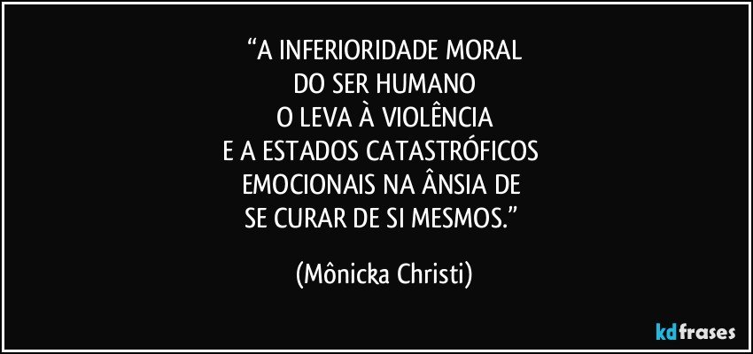 “A INFERIORIDADE MORAL
DO SER HUMANO
O LEVA À VIOLÊNCIA
E A ESTADOS CATASTRÓFICOS 
EMOCIONAIS NA ÂNSIA DE 
SE CURAR DE SI MESMOS.” (Mônicka Christi)