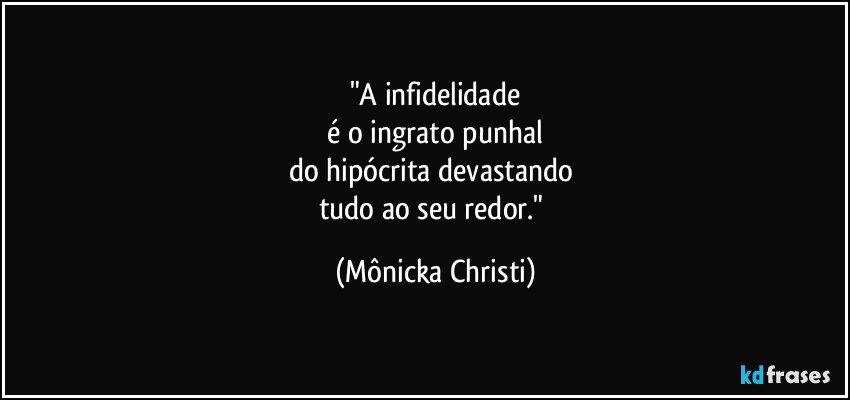 "A infidelidade
 é o ingrato punhal 
do hipócrita devastando 
tudo ao seu redor." (Mônicka Christi)