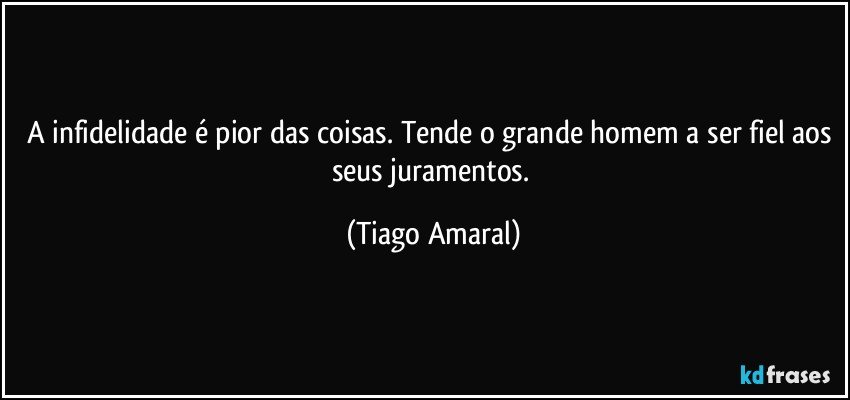 A infidelidade é pior das coisas. Tende o grande homem a ser fiel aos seus juramentos. (Tiago Amaral)