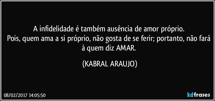 A infidelidade é também ausência de amor próprio. 
Pois, quem ama a si próprio, não gosta de se ferir; portanto, não fará à quem diz AMAR. (KABRAL ARAUJO)