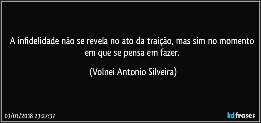 A infidelidade não se revela no ato da traição, mas sim no momento em que se pensa em fazer. (Volnei Antonio Silveira)