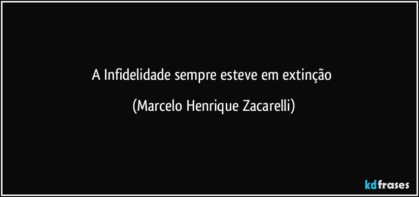A Infidelidade sempre esteve em extinção (Marcelo Henrique Zacarelli)