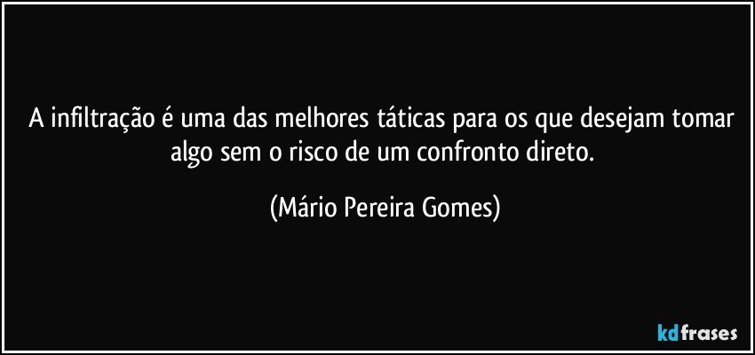 A infiltração é uma das melhores táticas para os que desejam tomar algo sem o risco de um confronto direto. (Mário Pereira Gomes)