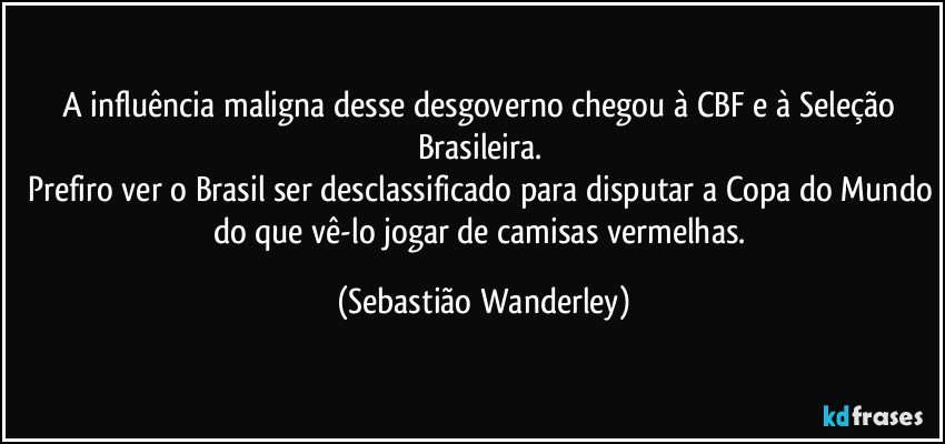 A influência maligna desse desgoverno chegou à CBF e à Seleção Brasileira. 
Prefiro ver o Brasil ser desclassificado para disputar a Copa do Mundo do que vê-lo jogar de camisas vermelhas. (Sebastião Wanderley)