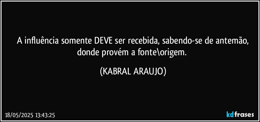 A influência somente DEVE ser recebida, sabendo-se de antemão,
donde provém a fonte\origem. (KABRAL ARAUJO)