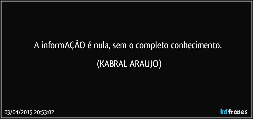 A informAÇÃO é nula, sem o completo conhecimento. (KABRAL ARAUJO)