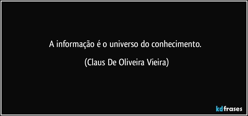 A informação é o universo do conhecimento. (Claus De Oliveira Vieira)