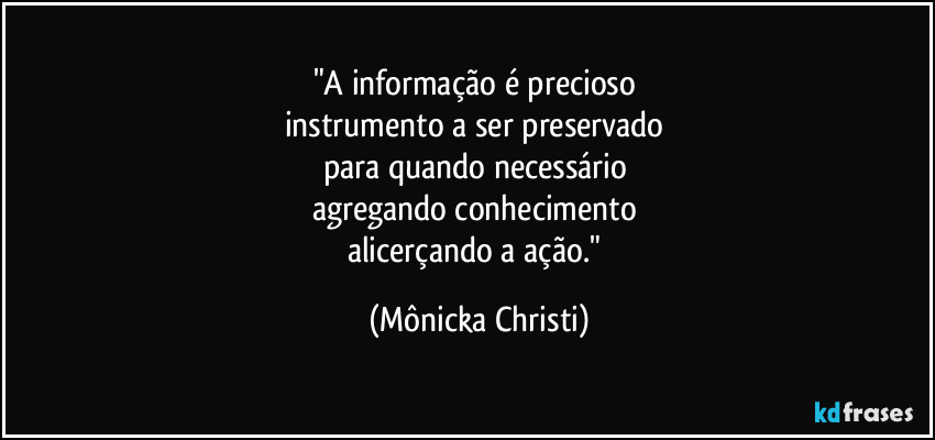 "A informação é precioso 
instrumento a ser preservado 
para quando necessário 
agregando conhecimento 
alicerçando a ação." (Mônicka Christi)