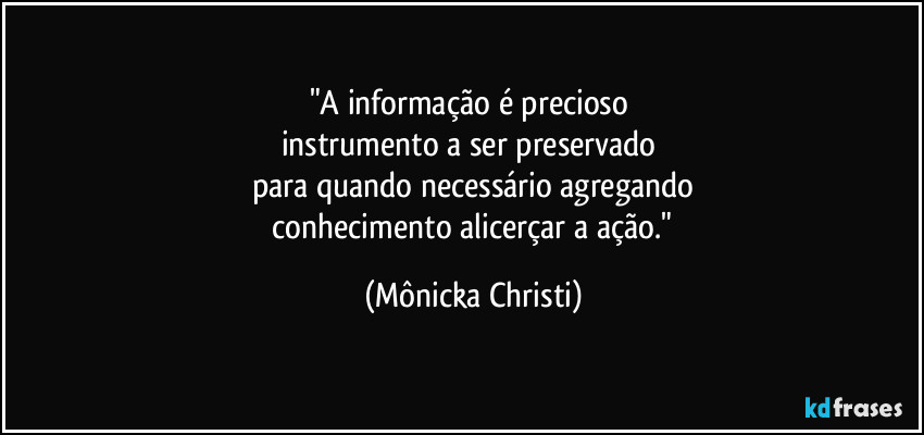 "A informação é precioso 
instrumento a ser preservado 
para quando necessário agregando
 conhecimento alicerçar a ação." (Mônicka Christi)