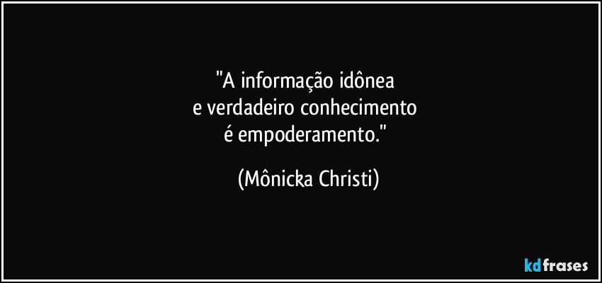 "A informação idônea
e verdadeiro conhecimento
é empoderamento." (Mônicka Christi)