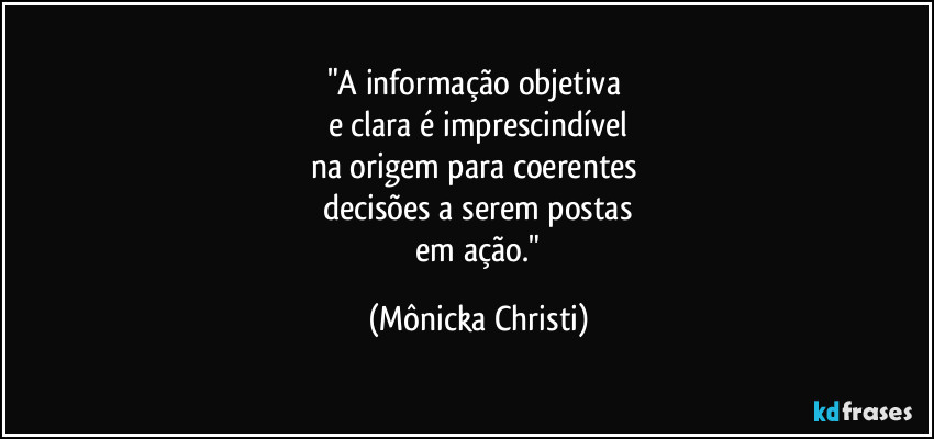 "A informação objetiva
e clara é imprescindível
na origem para coerentes
decisões a serem postas
em ação." (Mônicka Christi)