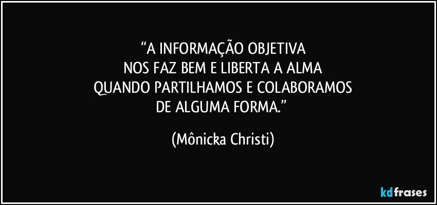 “A INFORMAÇÃO OBJETIVA
NOS FAZ BEM E LIBERTA A ALMA
QUANDO PARTILHAMOS E COLABORAMOS
DE ALGUMA FORMA.” (Mônicka Christi)