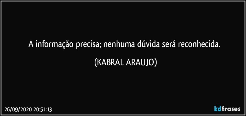 A informação precisa; nenhuma dúvida será reconhecida. (KABRAL ARAUJO)